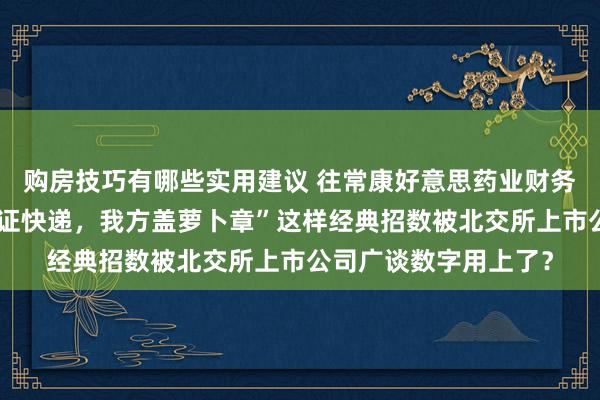 购房技巧有哪些实用建议 往常康好意思药业财务作秀用过的“遏止函证快递，我方盖萝卜章”这样经典招数被北交所上市公司广谈数字用上了？