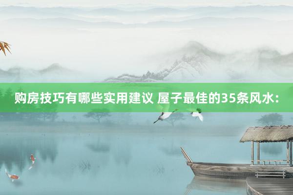 购房技巧有哪些实用建议 屋子最佳的35条风水: