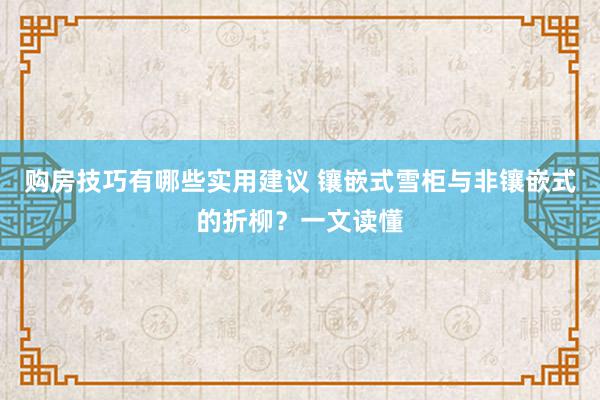 购房技巧有哪些实用建议 镶嵌式雪柜与非镶嵌式的折柳？一文读懂