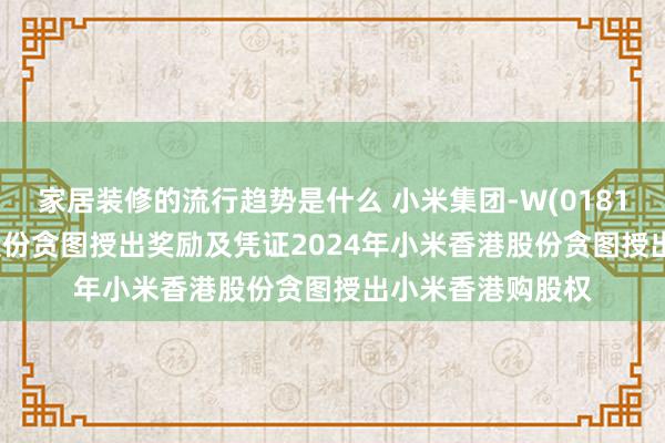 家居装修的流行趋势是什么 小米集团-W(01810)凭证2023年股份贪图授出奖励及凭证2024年小米香港股份贪图授出小米香港购股权