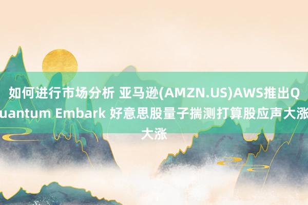 如何进行市场分析 亚马逊(AMZN.US)AWS推出Quantum Embark 好意思股量子揣测打算股应声大涨