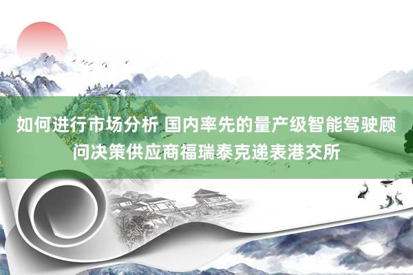 如何进行市场分析 国内率先的量产级智能驾驶顾问决策供应商福瑞泰克递表港交所