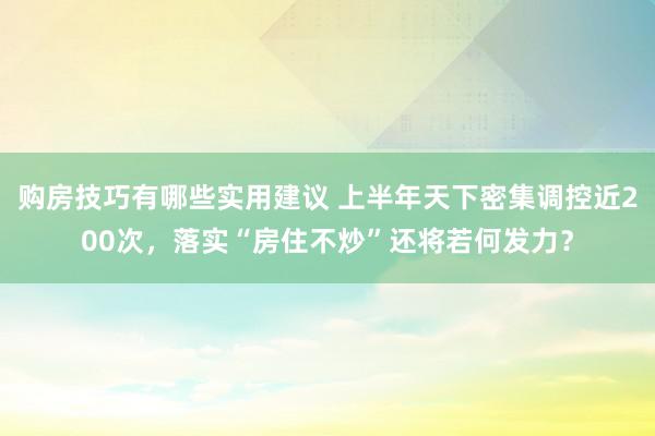 购房技巧有哪些实用建议 上半年天下密集调控近200次，落实“房住不炒”还将若何发力？