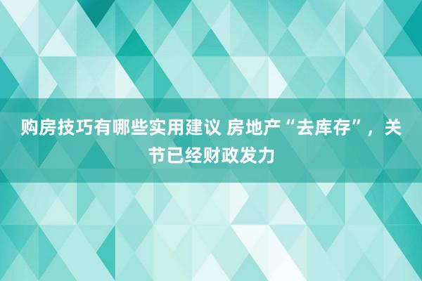 购房技巧有哪些实用建议 房地产“去库存”，关节已经财政发力