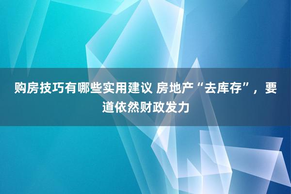 购房技巧有哪些实用建议 房地产“去库存”，要道依然财政发力