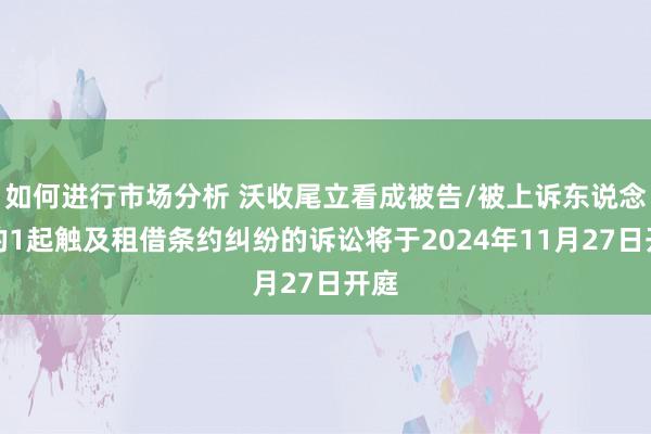 如何进行市场分析 沃收尾立看成被告/被上诉东说念主的1起触及租借条约纠纷的诉讼将于2024年11月27日开庭