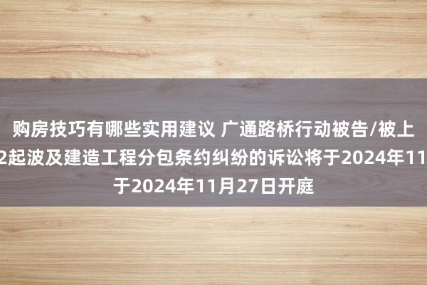 购房技巧有哪些实用建议 广通路桥行动被告/被上诉东谈主的2起波及建造工程分包条约纠纷的诉讼将于2024年11月27日开庭