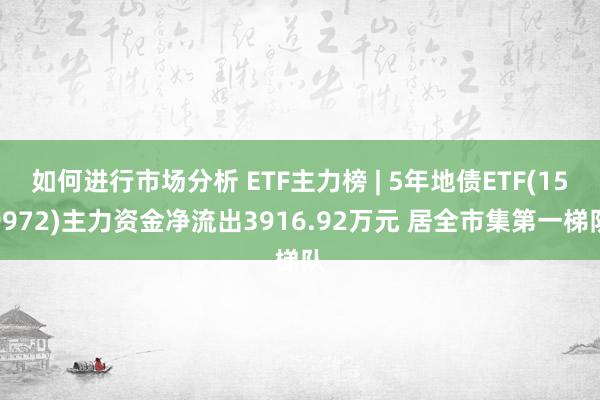 如何进行市场分析 ETF主力榜 | 5年地债ETF(159972)主力资金净流出3916.92万元 居全市集第一梯队