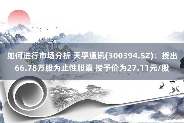 如何进行市场分析 天孚通讯(300394.SZ)：授出66.78万股为止性股票 授予价为27.11元/股