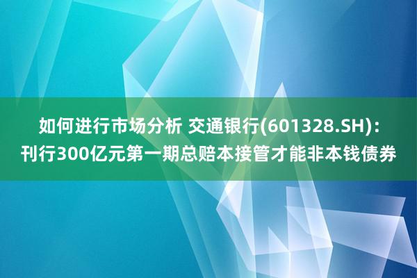 如何进行市场分析 交通银行(601328.SH)：刊行300亿元第一期总赔本接管才能非本钱债券