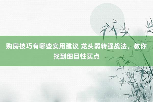 购房技巧有哪些实用建议 龙头弱转强战法，教你找到细目性买点