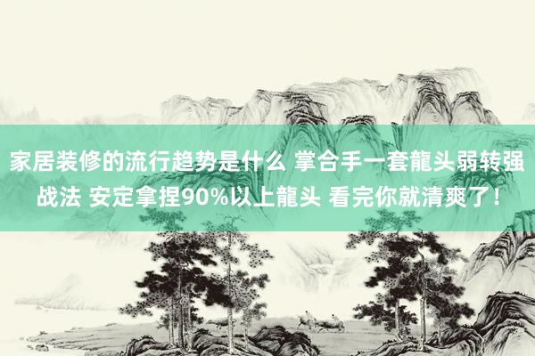 家居装修的流行趋势是什么 掌合手一套龍头弱转强战法 安定拿捏90%以上龍头 看完你就清爽了！