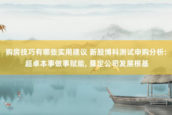 购房技巧有哪些实用建议 新股博科测试申购分析: 超卓本事做事赋能, 奠定公司发展根基