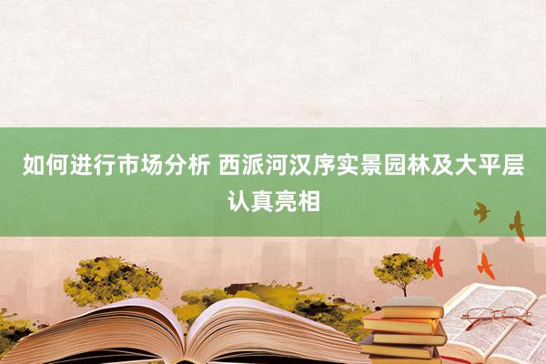 如何进行市场分析 西派河汉序实景园林及大平层认真亮相