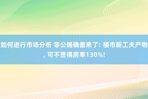 如何进行市场分析 零公摊确凿来了: 楼市新工夫产物, 可不啻得房率130%!