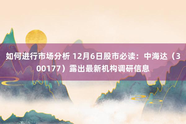 如何进行市场分析 12月6日股市必读：中海达（300177）露出最新机构调研信息