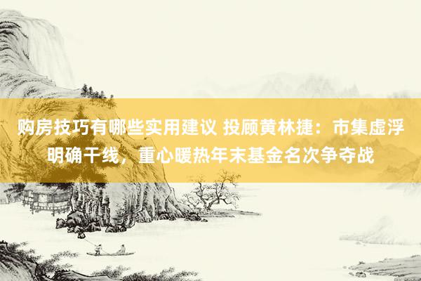 购房技巧有哪些实用建议 投顾黄林捷：市集虚浮明确干线，重心暖热年末基金名次争夺战