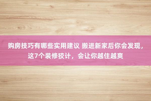 购房技巧有哪些实用建议 搬进新家后你会发现，这7个装修狡计，会让你越住越爽