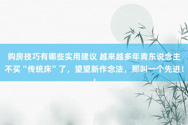 购房技巧有哪些实用建议 越来越多年青东说念主不买“传统床”了，望望新作念法，那叫一个先进！