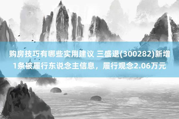 购房技巧有哪些实用建议 三盛退(300282)新增1条被履行东说念主信息，履行观念2.06万元