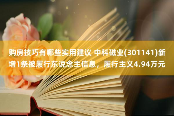 购房技巧有哪些实用建议 中科磁业(301141)新增1条被履行东说念主信息，履行主义4.94万元