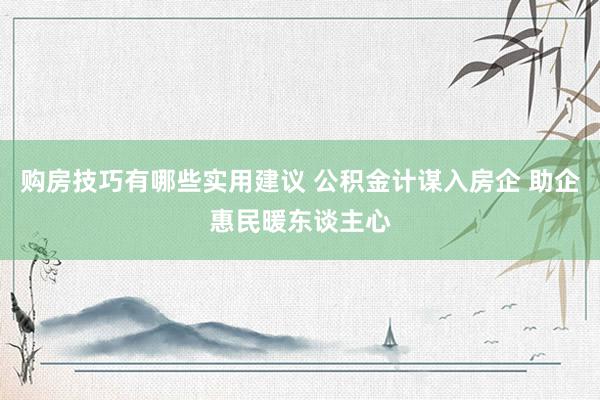 购房技巧有哪些实用建议 公积金计谋入房企 助企惠民暖东谈主心