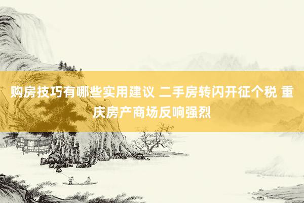 购房技巧有哪些实用建议 二手房转闪开征个税 重庆房产商场反响强烈