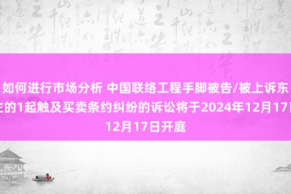 如何进行市场分析 中国联络工程手脚被告/被上诉东说念主的1起触及买卖条约纠纷的诉讼将于2024年12月17日开庭