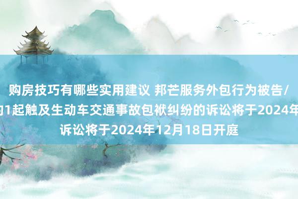 购房技巧有哪些实用建议 邦芒服务外包行为被告/被上诉东谈主的1起触及生动车交通事故包袱纠纷的诉讼将于2024年12月18日开庭