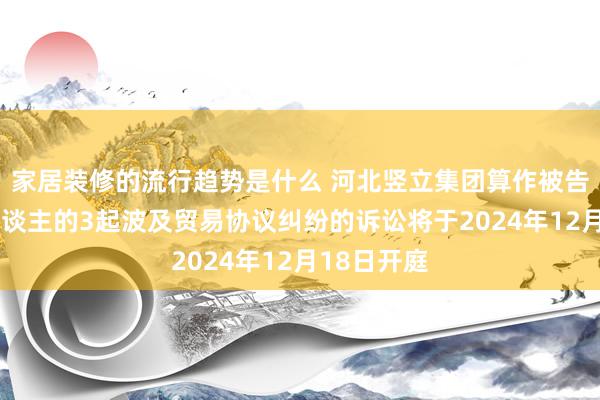 家居装修的流行趋势是什么 河北竖立集团算作被告/被上诉东谈主的3起波及贸易协议纠纷的诉讼将于2024年12月18日开庭