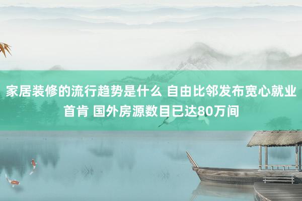 家居装修的流行趋势是什么 自由比邻发布宽心就业首肯 国外房源数目已达80万间