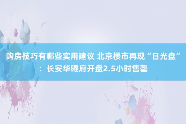 购房技巧有哪些实用建议 北京楼市再现“日光盘”：长安华曦府开盘2.5小时售罄