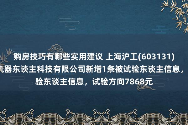 购房技巧有哪些实用建议 上海沪工(603131)控股的上海燊星机器东谈主科技有限公司新增1条被试验东谈主信息，试验方向7868元