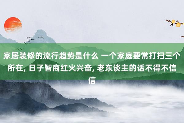 家居装修的流行趋势是什么 一个家庭要常打扫三个所在, 日子智商红火兴奋, 老东谈主的话不得不信