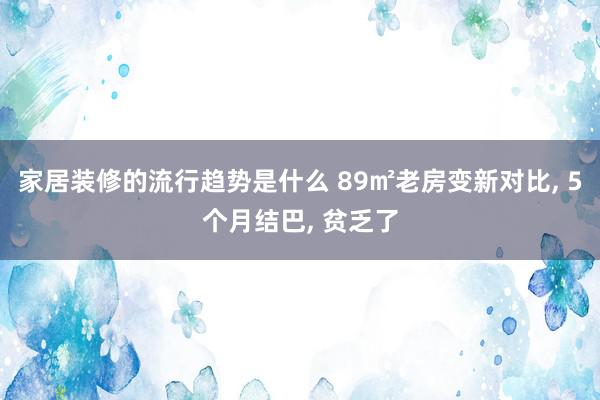 家居装修的流行趋势是什么 89㎡老房变新对比, 5个月结巴, 贫乏了