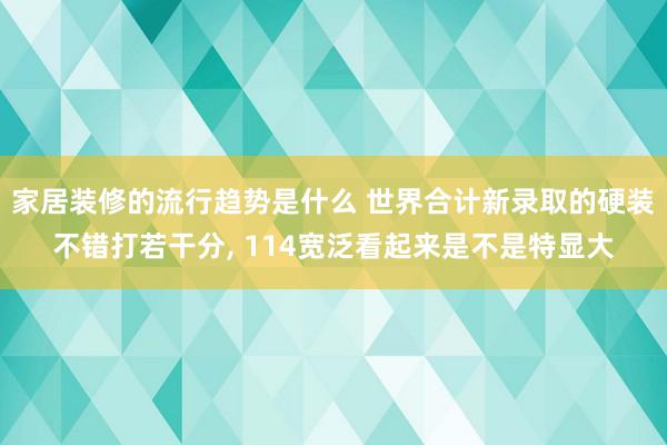 家居装修的流行趋势是什么 世界合计新录取的硬装不错打若干分, 114宽泛看起来是不是特显大