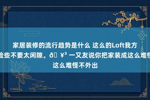 家居装修的流行趋势是什么 这么的Loft我方住起来险些不要太闲隙。🥳 一又友说你把家装成这么难怪不外出