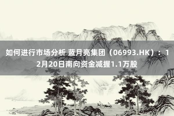 如何进行市场分析 蓝月亮集团（06993.HK）：12月20日南向资金减握1.1万股