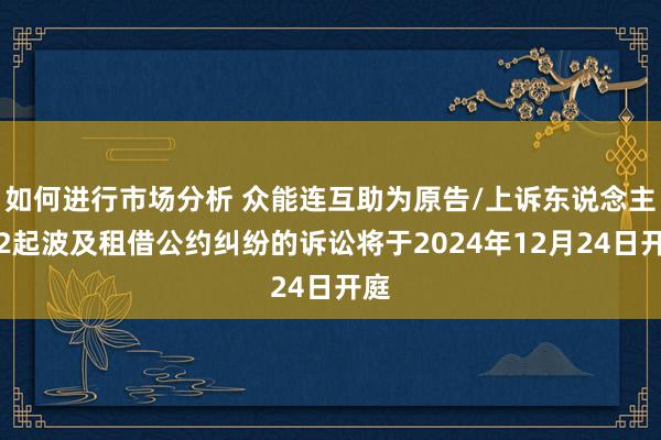 如何进行市场分析 众能连互助为原告/上诉东说念主的2起波及租借公约纠纷的诉讼将于2024年12月24日开庭