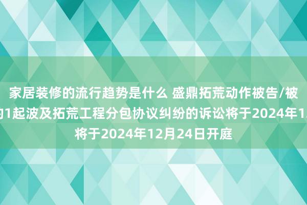 家居装修的流行趋势是什么 盛鼎拓荒动作被告/被上诉东谈主的1起波及拓荒工程分包协议纠纷的诉讼将于2024年12月24日开庭