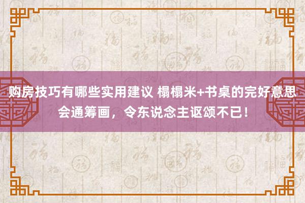 购房技巧有哪些实用建议 榻榻米+书桌的完好意思会通筹画，令东说念主讴颂不已！