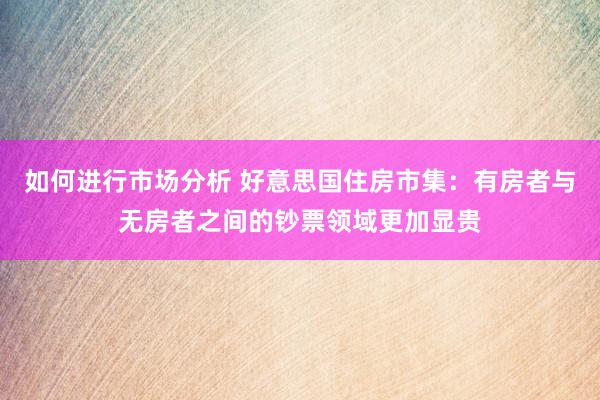 如何进行市场分析 好意思国住房市集：有房者与无房者之间的钞票领域更加显贵