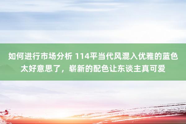 如何进行市场分析 114平当代风混入优雅的蓝色太好意思了，崭新的配色让东谈主真可爱