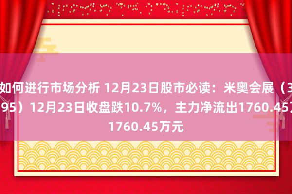 如何进行市场分析 12月23日股市必读：米奥会展（300795）12月23日收盘跌10.7%，主力净流出1760.45万元