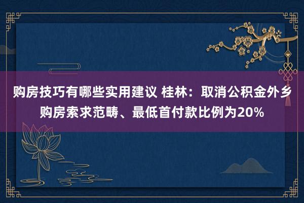 购房技巧有哪些实用建议 桂林：取消公积金外乡购房索求范畴、最低首付款比例为20%