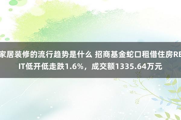 家居装修的流行趋势是什么 招商基金蛇口租借住房REIT低开低走跌1.6%，成交额1335.64万元