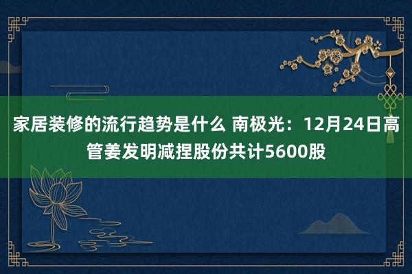 家居装修的流行趋势是什么 南极光：12月24日高管姜发明减捏股份共计5600股