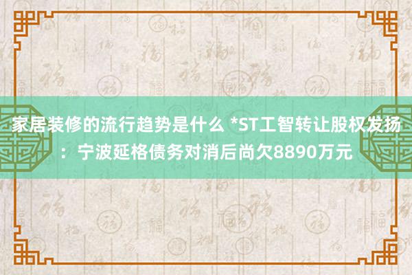 家居装修的流行趋势是什么 *ST工智转让股权发扬：宁波延格债务对消后尚欠8890万元