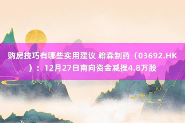 购房技巧有哪些实用建议 翰森制药（03692.HK）：12月27日南向资金减捏4.8万股