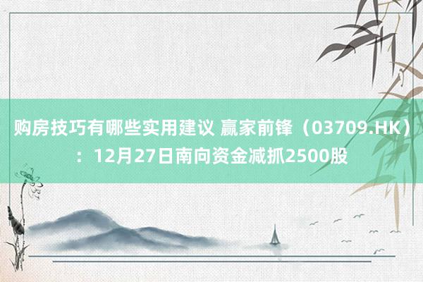 购房技巧有哪些实用建议 赢家前锋（03709.HK）：12月27日南向资金减抓2500股